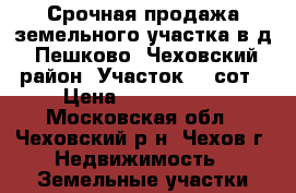 Срочная продажа земельного участка в д. Пешково, Чеховский район. Участок 20 сот › Цена ­ 1 800 000 - Московская обл., Чеховский р-н, Чехов г. Недвижимость » Земельные участки продажа   . Московская обл.